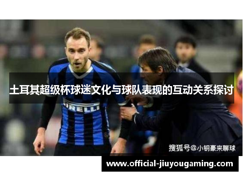 土耳其超级杯球迷文化与球队表现的互动关系探讨