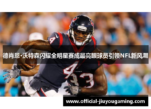 德肖恩·沃特森闪耀全明星赛成最亮眼球员引领NFL新风潮