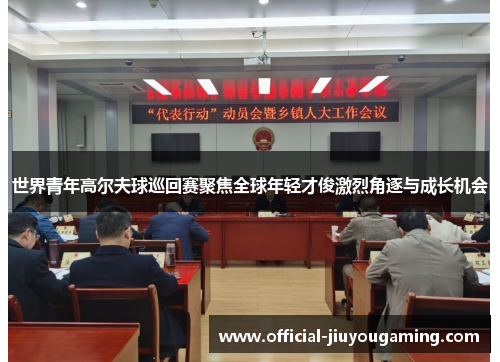 世界青年高尔夫球巡回赛聚焦全球年轻才俊激烈角逐与成长机会