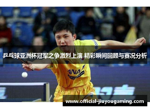 乒乓球亚洲杯冠军之争激烈上演 精彩瞬间回顾与赛况分析
