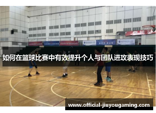 如何在篮球比赛中有效提升个人与团队进攻表现技巧