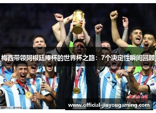 梅西带领阿根廷捧杯的世界杯之路：7个决定性瞬间回顾