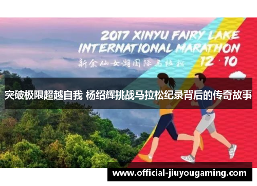 突破极限超越自我 杨绍辉挑战马拉松纪录背后的传奇故事