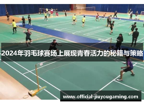2024年羽毛球赛场上展现青春活力的秘籍与策略