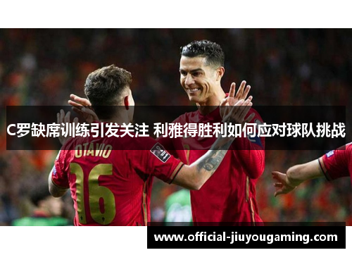 C罗缺席训练引发关注 利雅得胜利如何应对球队挑战