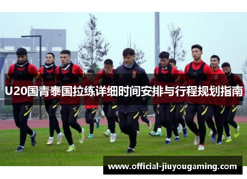 U20国青泰国拉练详细时间安排与行程规划指南